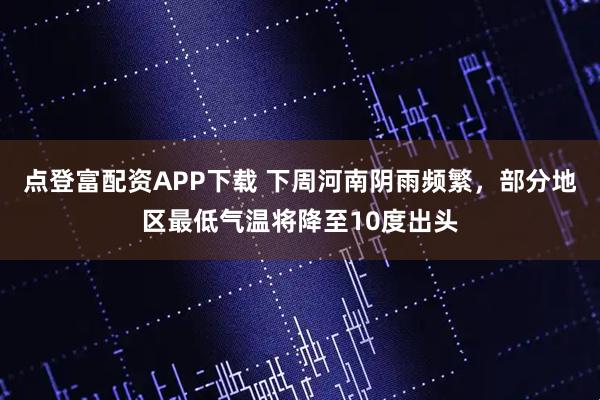 点登富配资APP下载 下周河南阴雨频繁，部分地区最低气温将降至10度出头