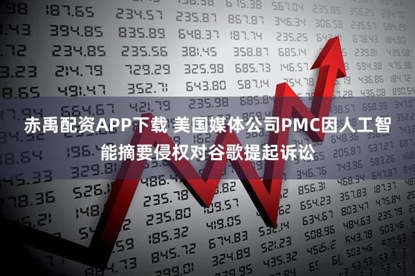 赤禹配资APP下载 美国媒体公司PMC因人工智能摘要侵权对谷歌提起诉讼