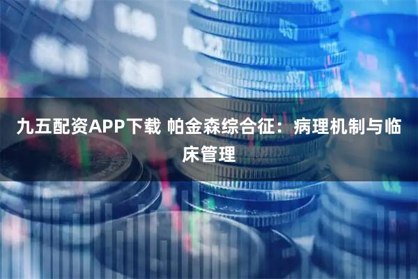 九五配资APP下载 帕金森综合征：病理机制与临床管理