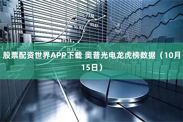 股票配资世界APP下载 奥普光电龙虎榜数据（10月15日）
