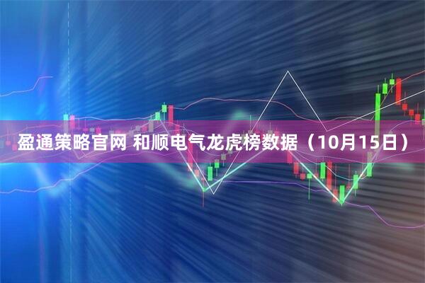 盈通策略官网 和顺电气龙虎榜数据（10月15日）