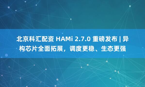 北京科汇配资 HAMi 2.7.0 重磅发布 | 异构芯片全面拓展，调度更稳、生态更强