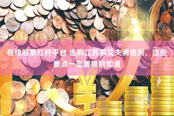 在线股票杠杆平台 选购江苏索艾夫消泡剂，这些要点一定要提前知道