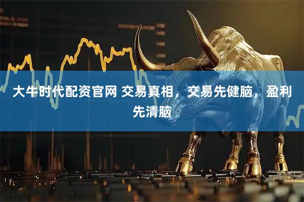 大牛时代配资官网 交易真相，交易先健脑，盈利先清脑