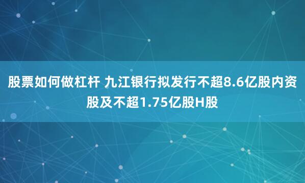 股票如何做杠杆 九江银行拟发行不超8.6亿股内资股及不超1.75亿股H股