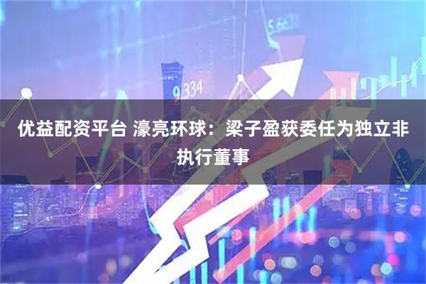 优益配资平台 濠亮环球：梁子盈获委任为独立非执行董事
