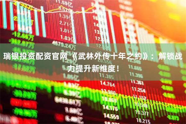 瑞银投资配资官网 《武林外传十年之约》：解锁战力提升新维度！