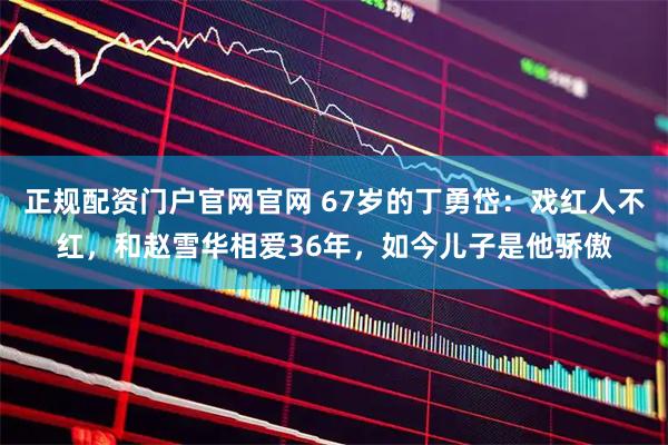 正规配资门户官网官网 67岁的丁勇岱：戏红人不红，和赵雪华相爱36年，如今儿子是他骄傲