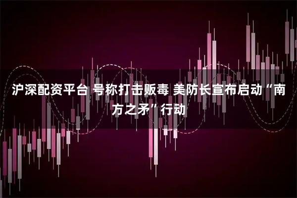 沪深配资平台 号称打击贩毒 美防长宣布启动“南方之矛”行动