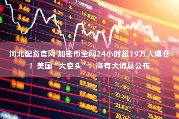 河北配资官网 加密币全网24小时超19万人爆仓！美国“大空头”：将有大消息公布