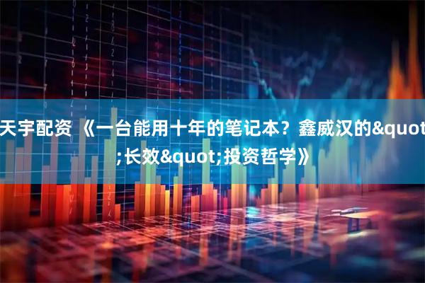 天宇配资 《一台能用十年的笔记本？鑫威汉的"长效"投资哲学》