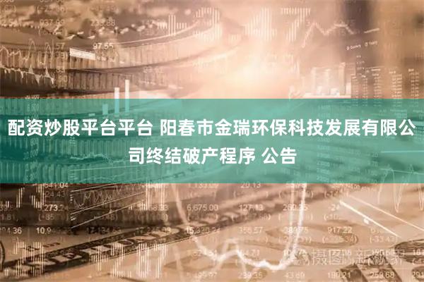配资炒股平台平台 阳春市金瑞环保科技发展有限公司终结破产程序 公告