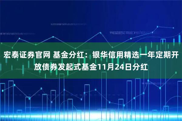 宏泰证券官网 基金分红：银华信用精选一年定期开放债券发起式基金11月24日分红