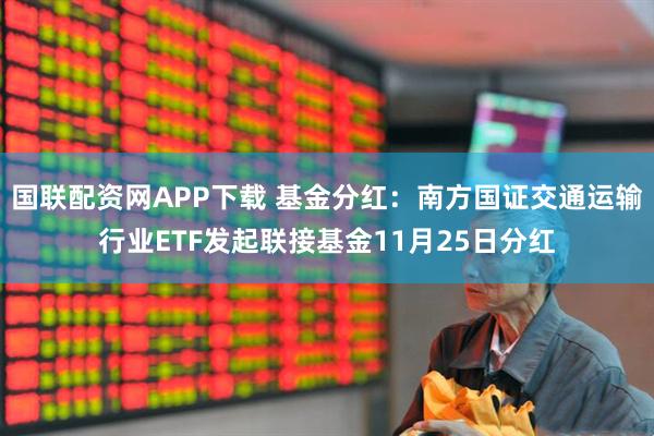 国联配资网APP下载 基金分红：南方国证交通运输行业ETF发起联接基金11月25日分红