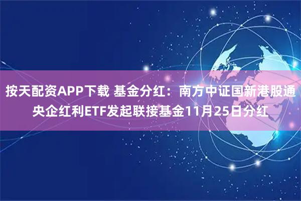 按天配资APP下载 基金分红：南方中证国新港股通央企红利ETF发起联接基金11月25日分红