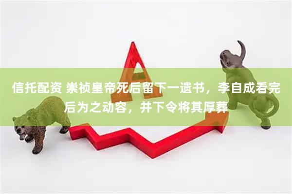 信托配资 崇祯皇帝死后留下一遗书，李自成看完后为之动容，并下令将其厚葬