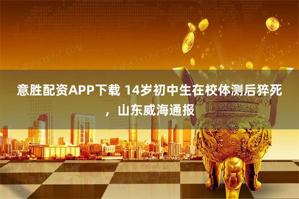 意胜配资APP下载 14岁初中生在校体测后猝死，山东威海通报