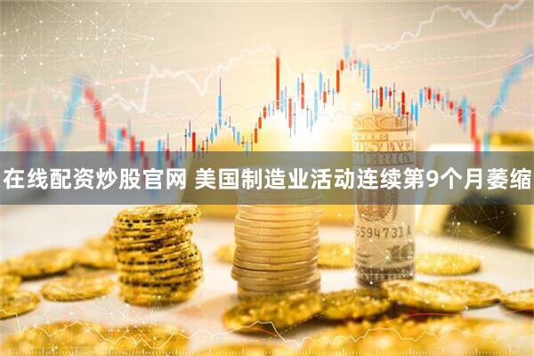 在线配资炒股官网 美国制造业活动连续第9个月萎缩