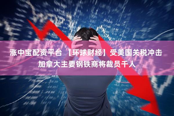 涨中宝配资平台 【环球财经】受美国关税冲击 加拿大主要钢铁商将裁员千人