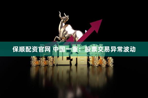 保顺配资官网 中国一重：股票交易异常波动
