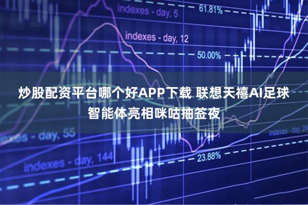 炒股配资平台哪个好APP下载 联想天禧AI足球智能体亮相咪咕抽签夜