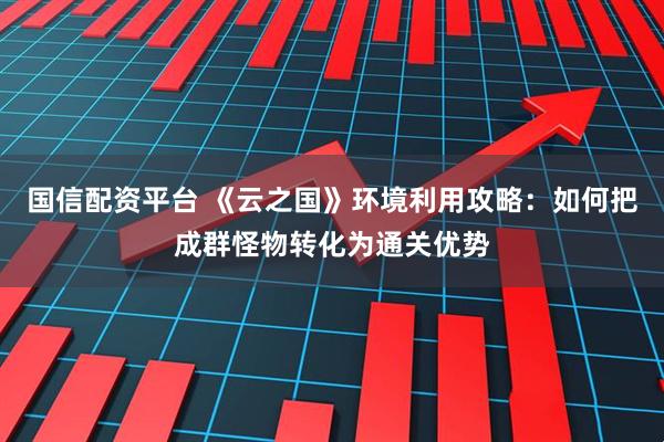 国信配资平台 《云之国》环境利用攻略：如何把成群怪物转化为通关优势