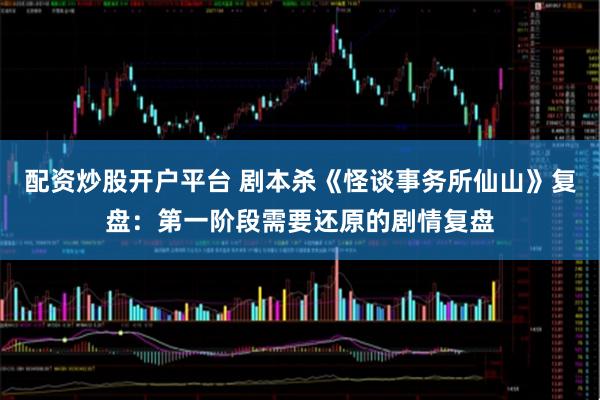 配资炒股开户平台 剧本杀《怪谈事务所仙山》复盘：第一阶段需要还原的剧情复盘