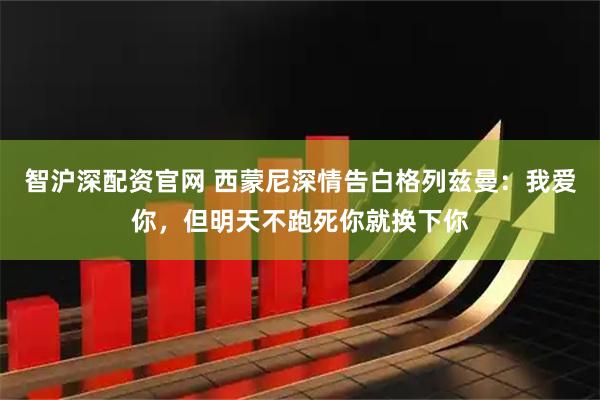 智沪深配资官网 西蒙尼深情告白格列兹曼：我爱你，但明天不跑死你就换下你