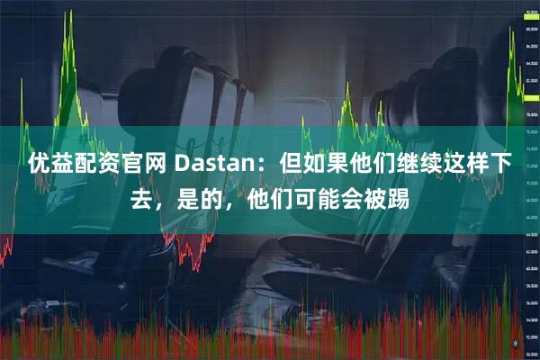 优益配资官网 Dastan：但如果他们继续这样下去，是的，他们可能会被踢
