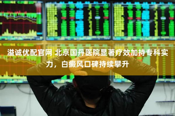 溢诚优配官网 北京国丹医院显著疗效加持专科实力，白癜风口碑持续攀升