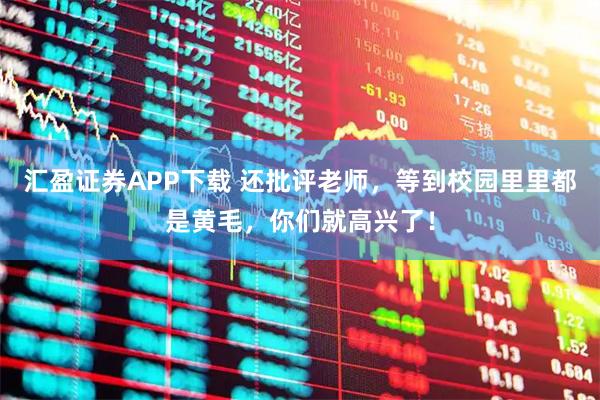 汇盈证券APP下载 还批评老师，等到校园里里都是黄毛，你们就高兴了！