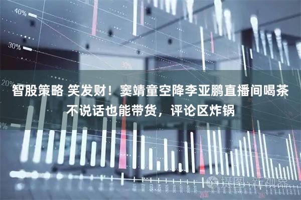 智股策略 笑发财！窦靖童空降李亚鹏直播间喝茶不说话也能带货，评论区炸锅