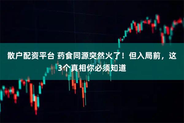散户配资平台 药食同源突然火了！但入局前，这3个真相你必须知道