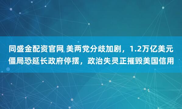 同盛金配资官网 美两党分歧加剧，1.2万亿美元僵局恐延长政府停摆，政治失灵正摧毁美国信用