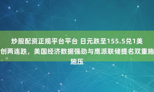 炒股配资正规平台平台 日元跌至155.5兑1美元创两连跌，美国经济数据强劲与鹰派联储提名双重施压
