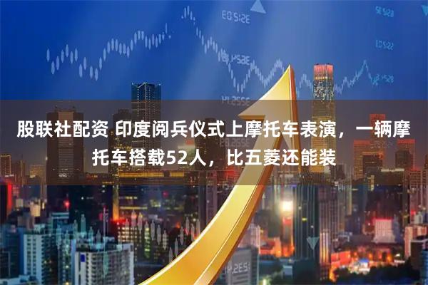 股联社配资 印度阅兵仪式上摩托车表演，一辆摩托车搭载52人，比五菱还能装