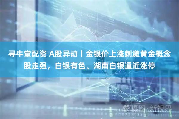 寻牛堂配资 A股异动丨金银价上涨刺激黄金概念股走强，白银有色、湖南白银逼近涨停