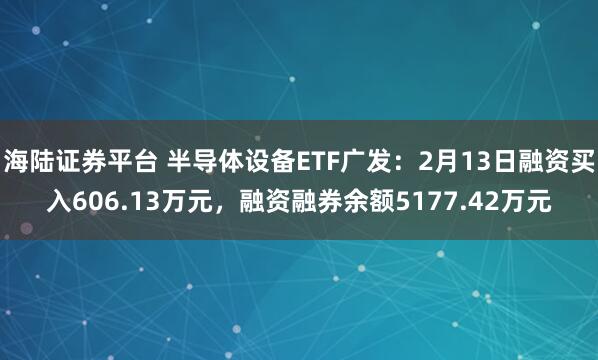 海陆证券平台 半导体设备ETF广发：2月13日融资买入606.13万元，融资融券余额5177.42万元