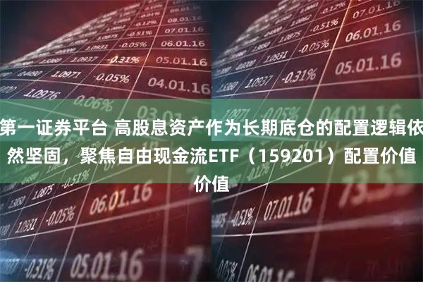 第一证券平台 高股息资产作为长期底仓的配置逻辑依然坚固，聚焦自由现金流ETF（159201）配置价值
