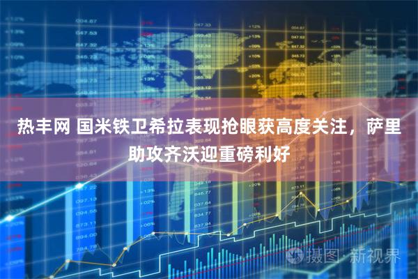 热丰网 国米铁卫希拉表现抢眼获高度关注，萨里助攻齐沃迎重磅利好