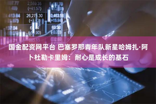国金配资网平台 巴塞罗那青年队新星哈姆扎·阿卜杜勒卡里姆：耐心是成长的基石