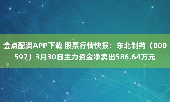 金点配资APP下载 股票行情快报：东北制药（000597）3月30日主力资金净卖出586.64万元