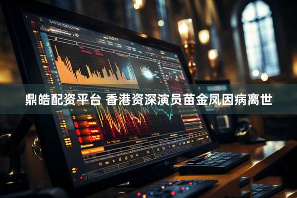 鼎皓配资平台 香港资深演员苗金凤因病离世