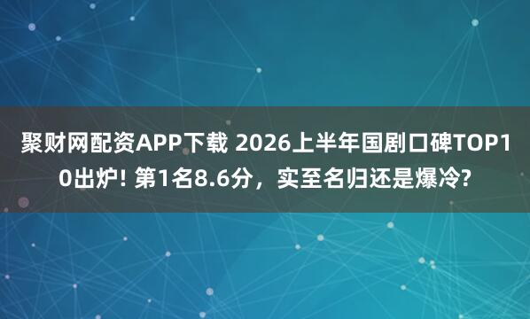 聚财网配资APP下载 2026上半年国剧口碑TOP10出炉! 第1名8.6分，实至名归还是爆冷?