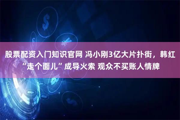 股票配资入门知识官网 冯小刚3亿大片扑街，韩红“走个面儿”成导火索 观众不买账人情牌