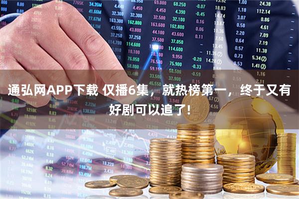 通弘网APP下载 仅播6集，就热榜第一，终于又有好剧可以追了!