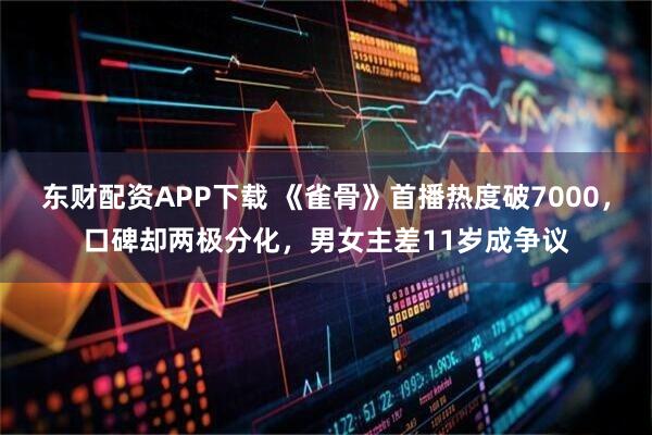 东财配资APP下载 《雀骨》首播热度破7000，口碑却两极分化，男女主差11岁成争议
