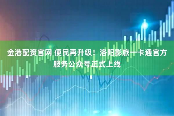 金港配资官网 便民再升级！洛阳影旅一卡通官方服务公众号正式上线