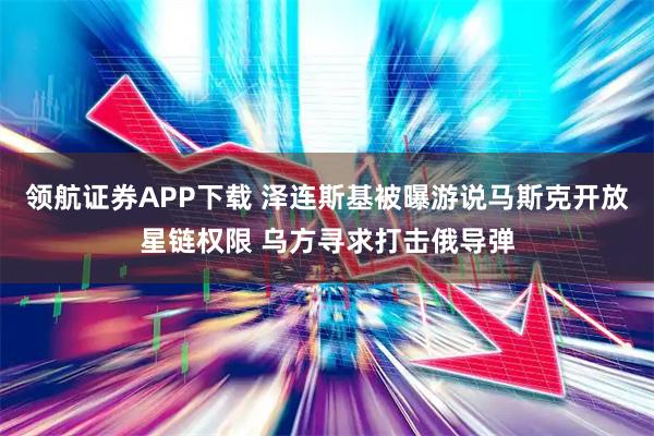 领航证券APP下载 泽连斯基被曝游说马斯克开放星链权限 乌方寻求打击俄导弹