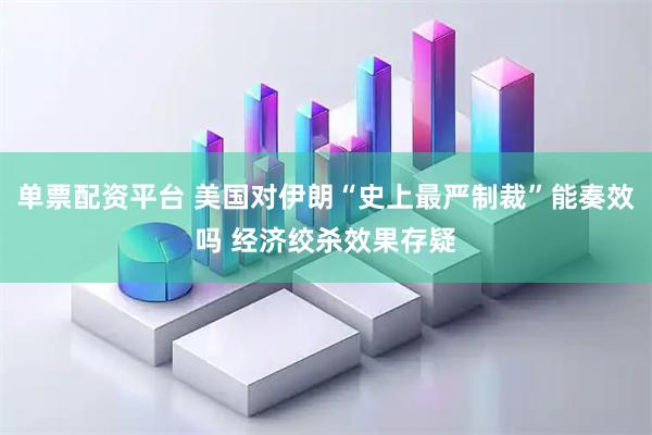单票配资平台 美国对伊朗“史上最严制裁”能奏效吗 经济绞杀效果存疑